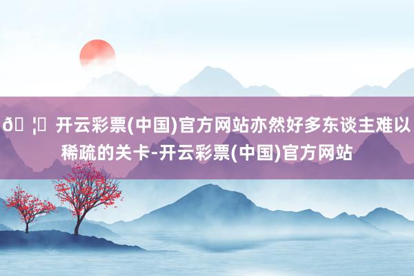 🦄开云彩票(中国)官方网站亦然好多东谈主难以稀疏的关卡-开云彩票(中国)官方网站