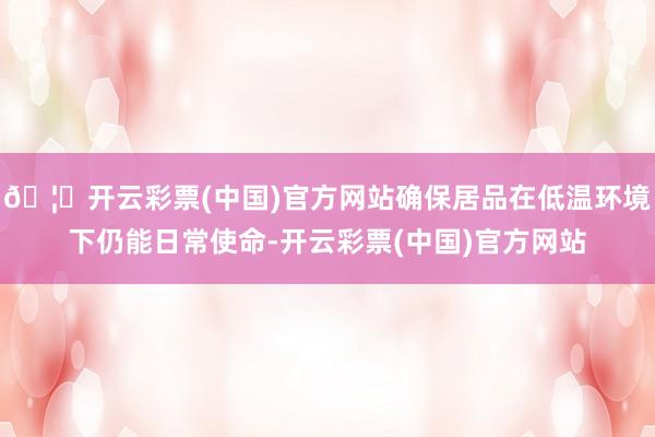 🦄开云彩票(中国)官方网站确保居品在低温环境下仍能日常使命-开云彩票(中国)官方网站