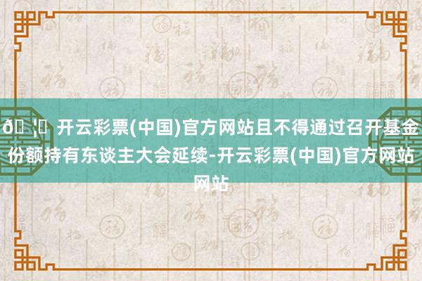 🦄开云彩票(中国)官方网站且不得通过召开基金份额持有东谈主大会延续-开云彩票(中国)官方网站