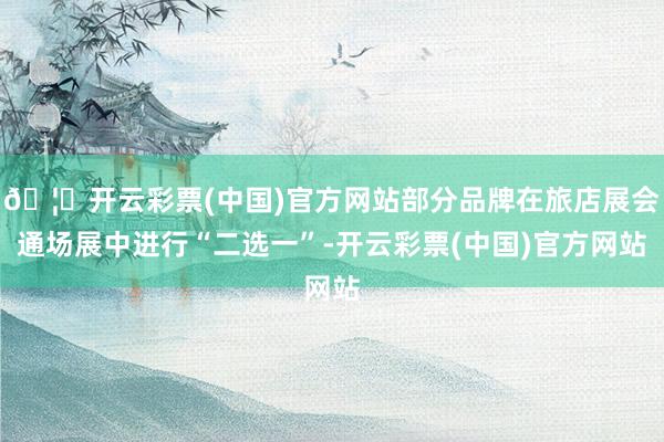🦄开云彩票(中国)官方网站部分品牌在旅店展会通场展中进行“二选一”-开云彩票(中国)官方网站