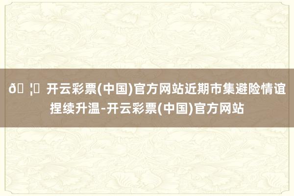 🦄开云彩票(中国)官方网站　　近期市集避险情谊捏续升温-开云彩票(中国)官方网站