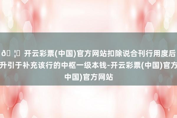 🦄开云彩票(中国)官方网站扣除说合刊行用度后将一升引于补充该行的中枢一级本钱-开云彩票(中国)官方网站