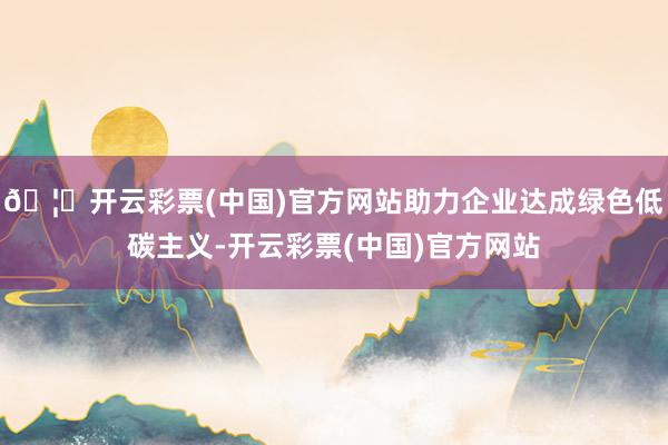 🦄开云彩票(中国)官方网站助力企业达成绿色低碳主义-开云彩票(中国)官方网站
