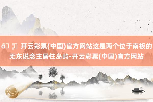 🦄开云彩票(中国)官方网站这是两个位于南极的无东说念主居住岛屿-开云彩票(中国)官方网站