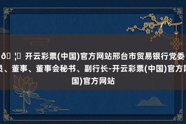 🦄开云彩票(中国)官方网站邢台市贸易银行党委委员、董事、董事会秘书、副行长-开云彩票(中国)官方网站