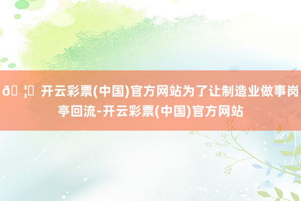 🦄开云彩票(中国)官方网站为了让制造业做事岗亭回流-开云彩票(中国)官方网站