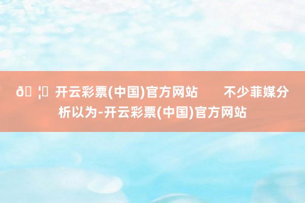 🦄开云彩票(中国)官方网站       不少菲媒分析以为-开云彩票(中国)官方网站