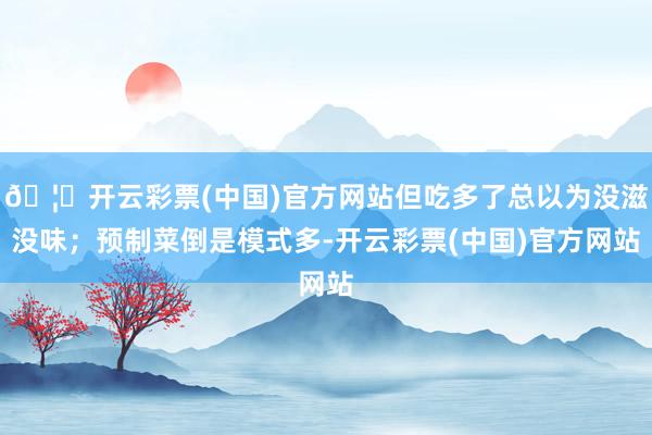 🦄开云彩票(中国)官方网站但吃多了总以为没滋没味;预制菜倒是模式多-开云彩票(中国)官方网站