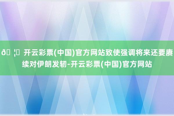 🦄开云彩票(中国)官方网站致使强调将来还要赓续对伊朗发轫-开云彩票(中国)官方网站