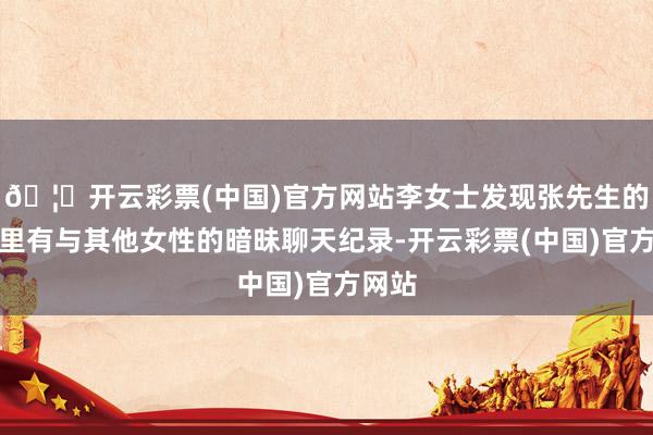 🦄开云彩票(中国)官方网站李女士发现张先生的手机里有与其他女性的暗昧聊天纪录-开云彩票(中国)官方网站