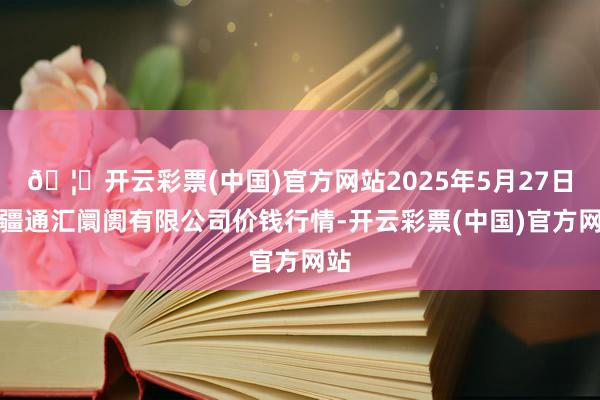 🦄开云彩票(中国)官方网站2025年5月27日新疆通汇阛阓有限公司价钱行情-开云彩票(中国)官方网站