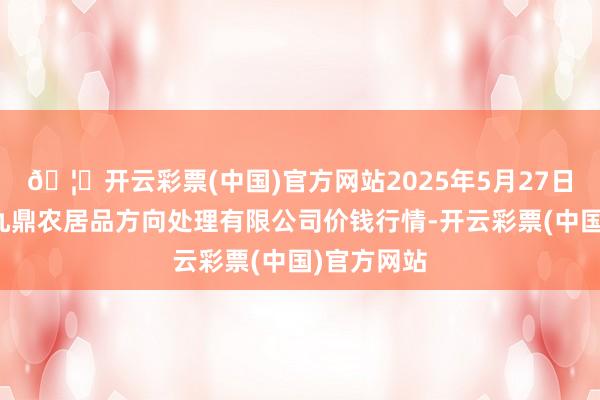 🦄开云彩票(中国)官方网站2025年5月27日新疆绿珠九鼎农居品方向处理有限公司价钱行情-开云彩票(中国)官方网站
