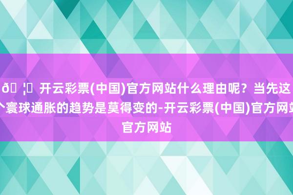 🦄开云彩票(中国)官方网站什么理由呢?当先这个寰球通胀的趋势是莫得变的-开云彩票(中国)官方网站