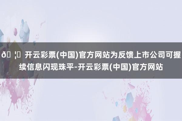🦄开云彩票(中国)官方网站为反馈上市公司可握续信息闪现珠平-开云彩票(中国)官方网站