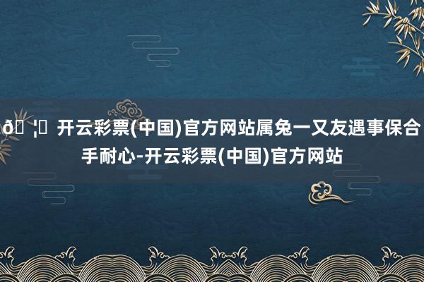 🦄开云彩票(中国)官方网站属兔一又友遇事保合手耐心-开云彩票(中国)官方网站