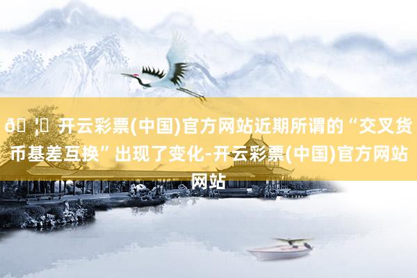 🦄开云彩票(中国)官方网站近期所谓的“交叉货币基差互换”出现了变化-开云彩票(中国)官方网站