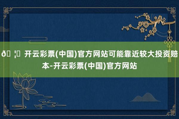 🦄开云彩票(中国)官方网站可能靠近较大投资赔本-开云彩票(中国)官方网站