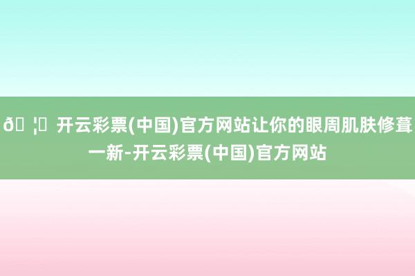 🦄开云彩票(中国)官方网站让你的眼周肌肤修葺一新-开云彩票(中国)官方网站