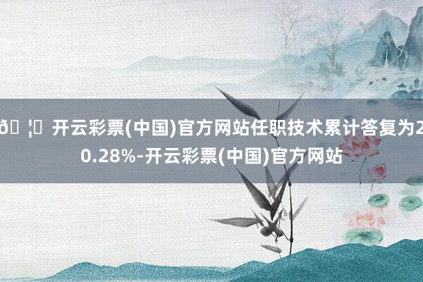 🦄开云彩票(中国)官方网站任职技术累计答复为20.28%-开云彩票(中国)官方网站