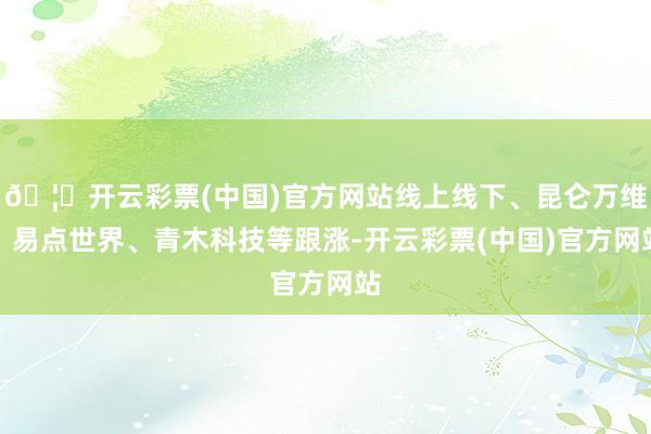 🦄开云彩票(中国)官方网站线上线下、昆仑万维、易点世界、青木科技等跟涨-开云彩票(中国)官方网站