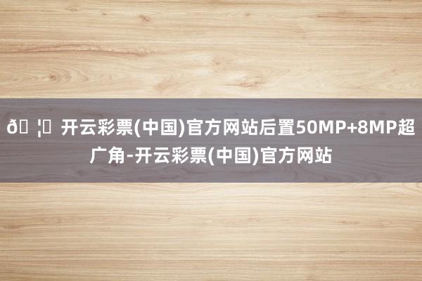 🦄开云彩票(中国)官方网站后置50MP+8MP超广角-开云彩票(中国)官方网站