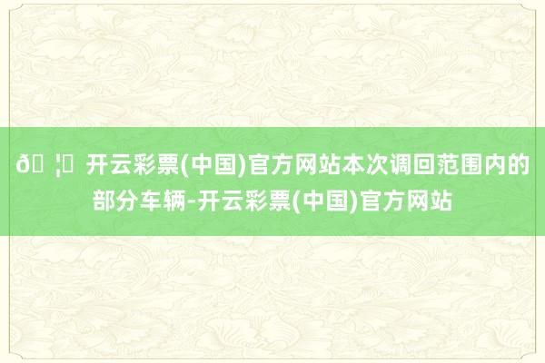 🦄开云彩票(中国)官方网站 本次调回范围内的部分车辆-开云彩票(中国)官方网站