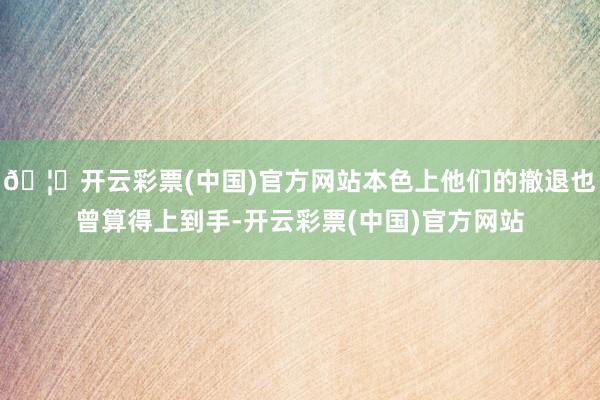 🦄开云彩票(中国)官方网站本色上他们的撤退也曾算得上到手-开云彩票(中国)官方网站