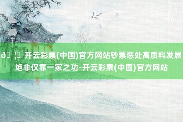 🦄开云彩票(中国)官方网站钞票惩处高质料发展绝非仅靠一家之功-开云彩票(中国)官方网站