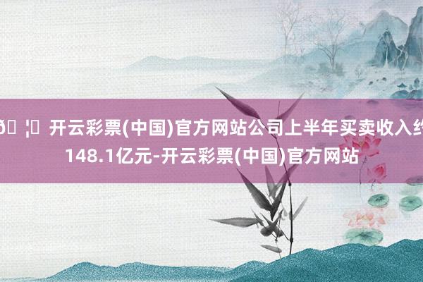 🦄开云彩票(中国)官方网站公司上半年买卖收入约148.1亿元-开云彩票(中国)官方网站