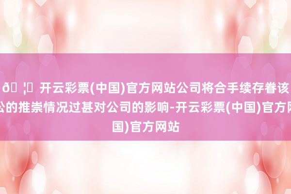 🦄开云彩票(中国)官方网站公司将合手续存眷该诉讼的推崇情况过甚对公司的影响-开云彩票(中国)官方网站