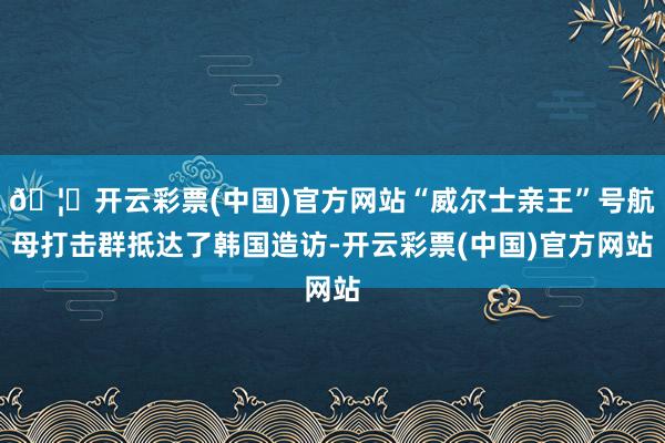 🦄开云彩票(中国)官方网站“威尔士亲王”号航母打击群抵达了韩国造访-开云彩票(中国)官方网站