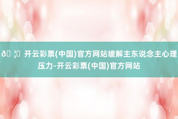 🦄开云彩票(中国)官方网站缓解主东说念主心理压力-开云彩票(中国)官方网站
