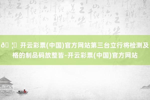 🦄开云彩票(中国)官方网站第三台立行将检测及格的制品码放整皆-开云彩票(中国)官方网站