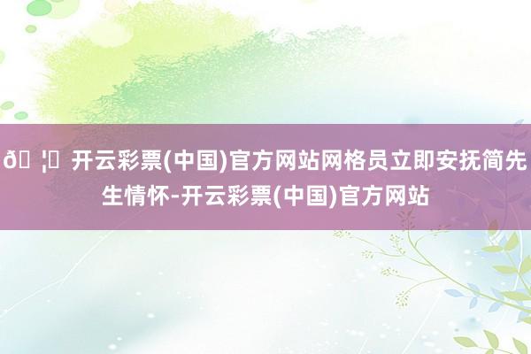 🦄开云彩票(中国)官方网站网格员立即安抚简先生情怀-开云彩票(中国)官方网站