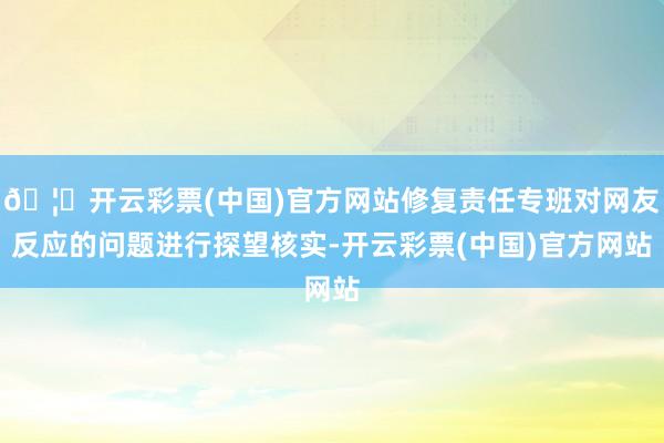 🦄开云彩票(中国)官方网站修复责任专班对网友反应的问题进行探望核实-开云彩票(中国)官方网站