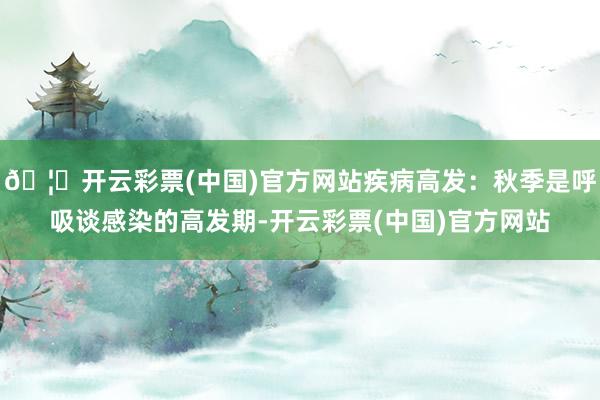🦄开云彩票(中国)官方网站疾病高发:秋季是呼吸谈感染的高发期-开云彩票(中国)官方网站