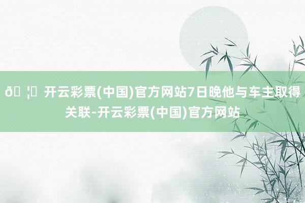 🦄开云彩票(中国)官方网站7日晚他与车主取得关联-开云彩票(中国)官方网站