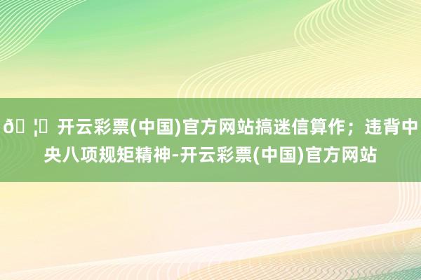 🦄开云彩票(中国)官方网站搞迷信算作；违背中央八项规矩精神-开云彩票(中国)官方网站