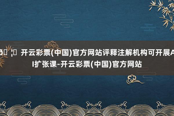 🦄开云彩票(中国)官方网站评释注解机构可开展AI扩张课-开云彩票(中国)官方网站