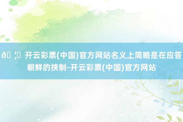 🦄开云彩票(中国)官方网站名义上简略是在应答朝鲜的挟制-开云彩票(中国)官方网站