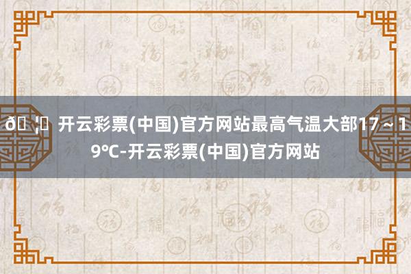 🦄开云彩票(中国)官方网站最高气温大部17~19℃-开云彩票(中国)官方网站