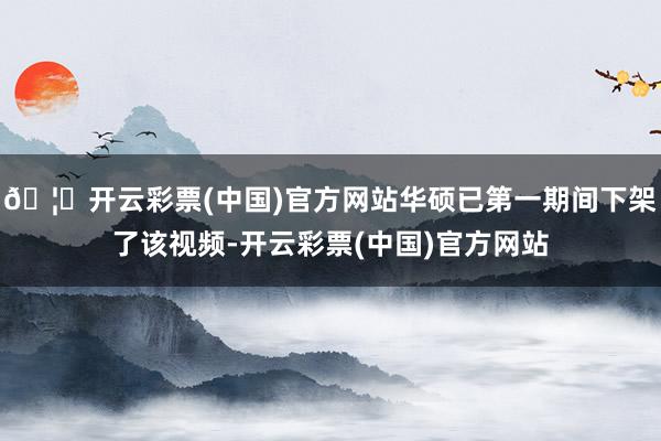 🦄开云彩票(中国)官方网站华硕已第一期间下架了该视频-开云彩票(中国)官方网站