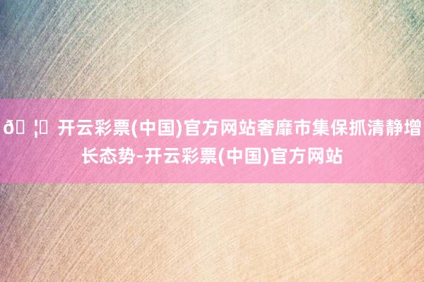 🦄开云彩票(中国)官方网站奢靡市集保抓清静增长态势-开云彩票(中国)官方网站