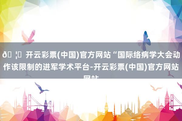 🦄开云彩票(中国)官方网站“国际络病学大会动作该限制的进军学术平台-开云彩票(中国)官方网站
