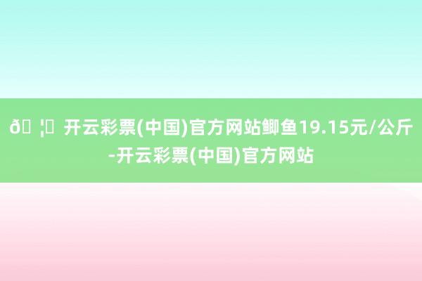 🦄开云彩票(中国)官方网站鲫鱼19.15元/公斤-开云彩票(中国)官方网站
