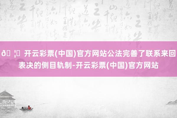 🦄开云彩票(中国)官方网站公法完善了联系来回表决的侧目轨制-开云彩票(中国)官方网站
