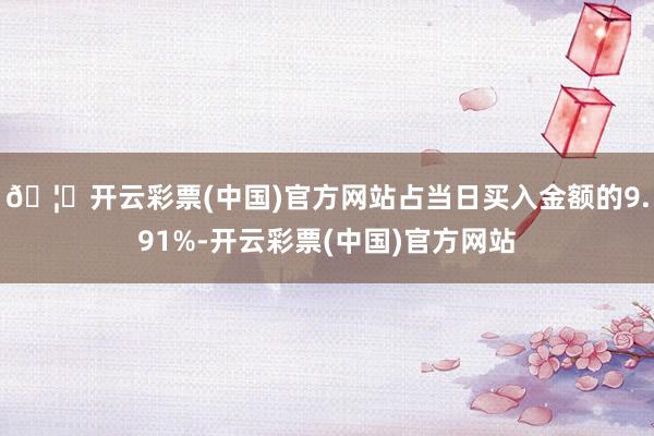 🦄开云彩票(中国)官方网站占当日买入金额的9.91%-开云彩票(中国)官方网站