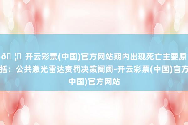 🦄开云彩票(中国)官方网站期内出现死亡主要原因包括：公共激光雷达责罚决策阛阓-开云彩票(中国)官方网站