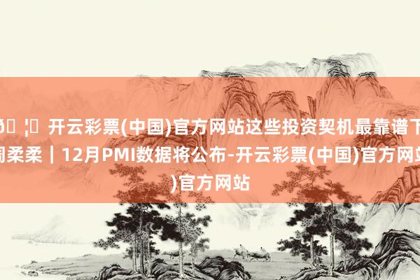 🦄开云彩票(中国)官方网站这些投资契机最靠谱下周柔柔｜12月PMI数据将公布-开云彩票(中国)官方网站