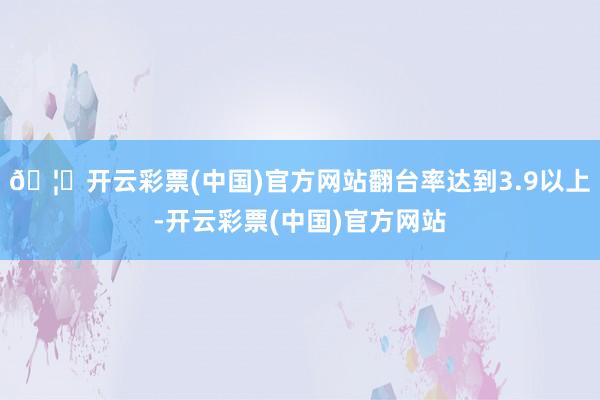 🦄开云彩票(中国)官方网站翻台率达到3.9以上-开云彩票(中国)官方网站